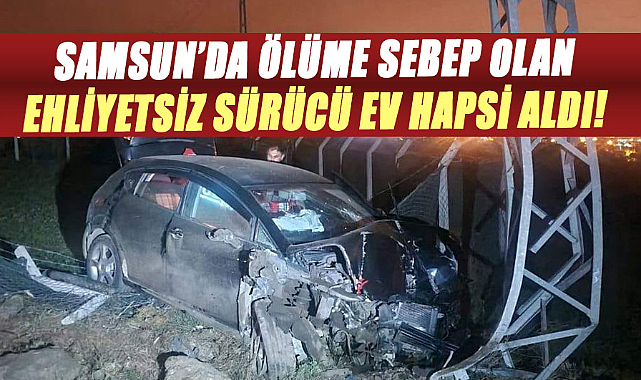 Samsun'da ölüme sebep olan ehliyetsiz sürücü ev hapsi aldı!