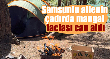Samsunlu ailenin çadırda mangal faciası can aldı