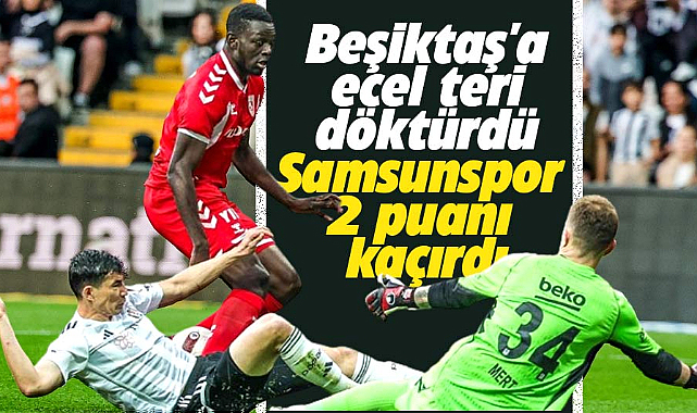 Samsunspor Beşiktaş'a ecel teri döktürdü! 2 puanı kaçırdı