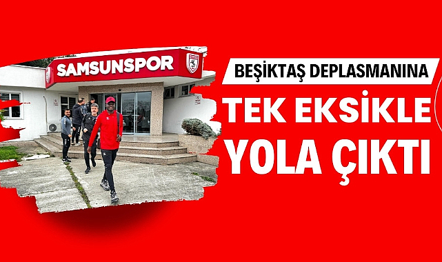 Samsunspor Beşiktaş deplasmanına tek eksikle gitti