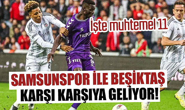 Samsunspor ile Beşiktaş karşı karşıya geliyor! İşte muhtemel 11