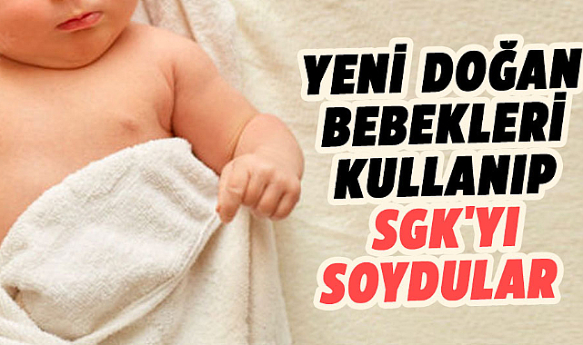 Yeni doğan bebekleri kullanıp SGK'yı soydular