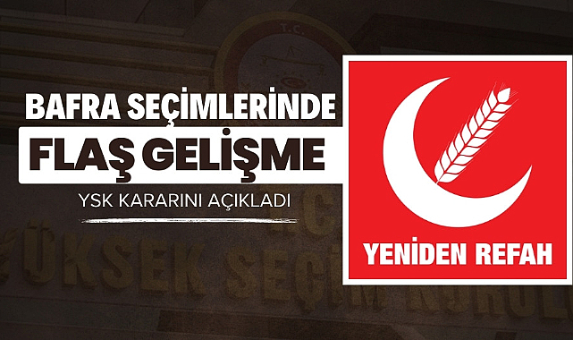 Yeniden Refah Partisi'nin Bafra'daki seçim yenilensin itirazında flaş gelişme