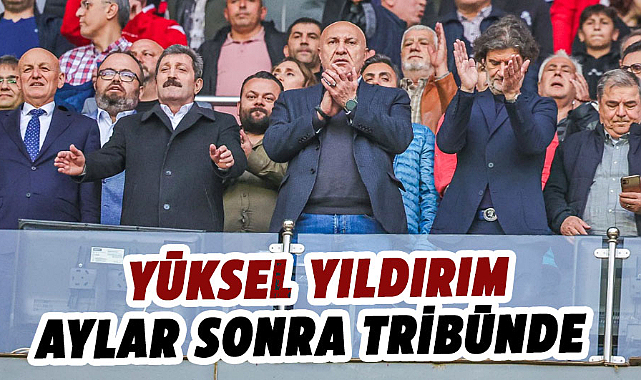 Yüksel Yıldırım, aylar sonra tribünde