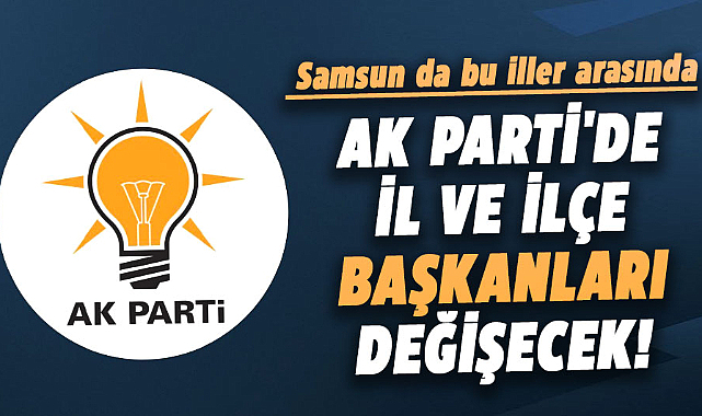 AK Parti'de il ve ilçe başkanları değişecek! Samsun da bu iller arasında