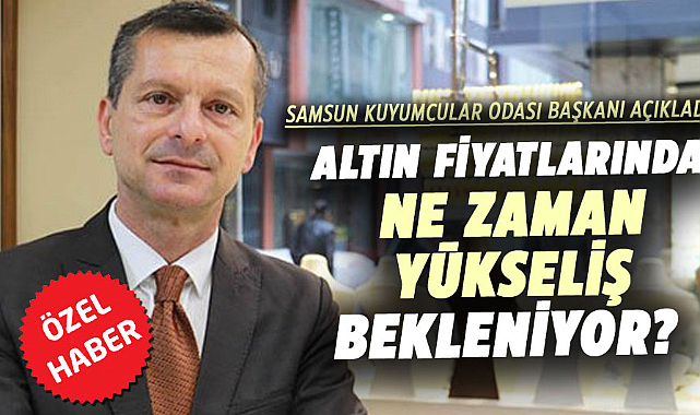 Altın fiyatlarında ne zaman yükseliş bekleniyor? Samsun Kuyumcular Odası Başkanı açıkladı!