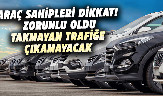 Araç sahipleri dikkat! Zorunlu oldu, takmayan trafiğe çıkamayacak