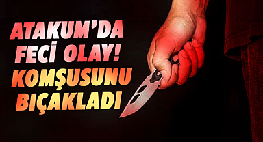 Atakum'da feci olay! Komşusunu bıçakladı