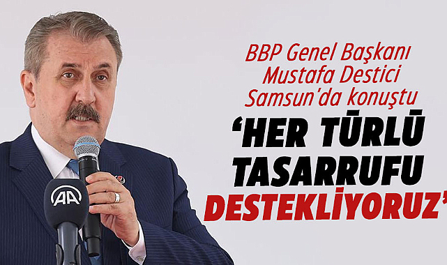 BBP Genel Başkanı Mustafa Destici Samsun'da konuştu: Her türlü tasarrufu destekliyoruz