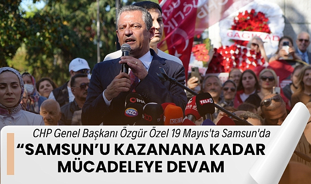 CHP Genel Başkanı Özgür Özel 19 Mayıs'ta Samsun'da: 'CHP, Samsun'u kazanana kadar mücadeleye devam'