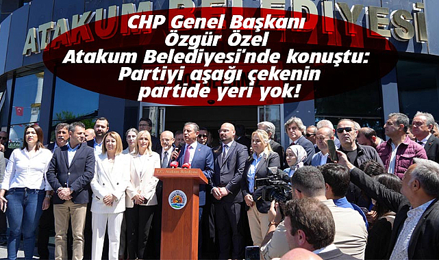 CHP Genel Başkanı Özgür Özel Atakum Belediyesi'nde konuştu: Partiyi aşağı çekenin partide yeri yok!