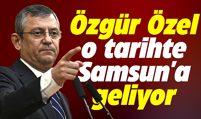 CHP Genel Başkanı Özgür Özel o tarihte Samsun'a geliyor