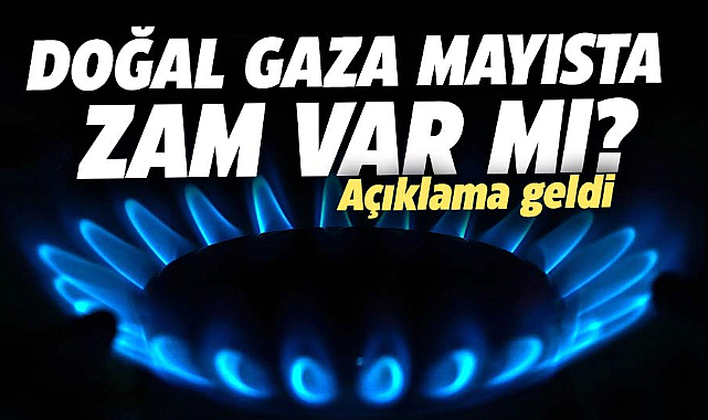 Doğal gaza mayısta zam var mı? Açıklama geldi