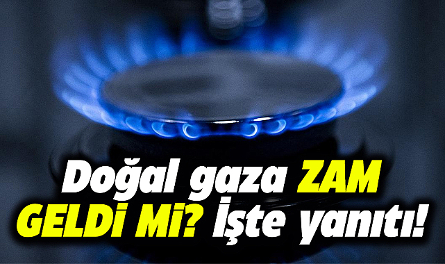 Doğal gaza zam geldi mi? İşte yanıtı...