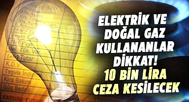 Elektrik ve doğal gaz kullananlar dikkat! 10 bin lira ceza kesilecek