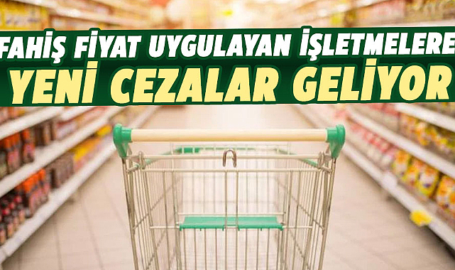 Fahiş fiyat uygulayan işletmelere yeni cezalar yolda!