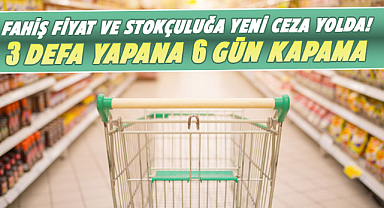 Fahiş fiyat ve stokçuluğa yeni ceza yolda