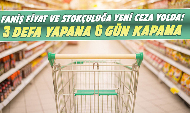 Fahiş fiyat ve stokçuluğa yeni ceza yolda