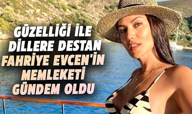 Fahriye Evcen'in memleketi gündem oldu! Fahriye Evcen kimdir, nerelidir?