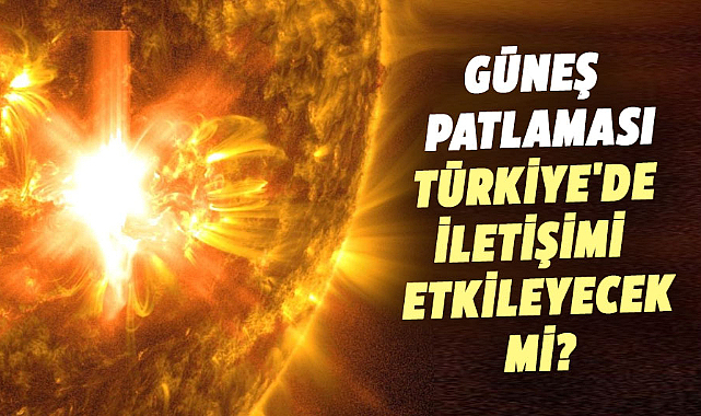 Güneş patlaması Türkiye'de iletişimi etkileyecek mi?