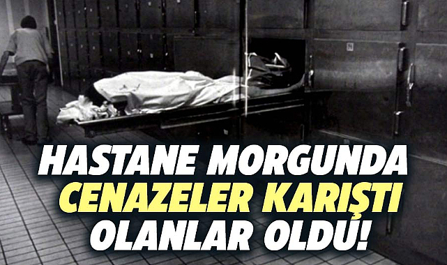 Hastane morgunda cesetler karıştı olanlar oldu!