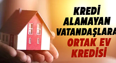 Kredi alamayan vatandaşlara ortak ev kredisi