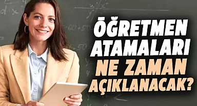 Öğretmen atamaları ne zaman açıklanacak?