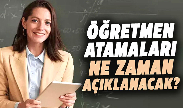 Öğretmen atamaları ne zaman açıklanacak?