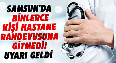 Samsun'da binlerce kişi hastane randevusuna gitmedi! Uyarı geldi 