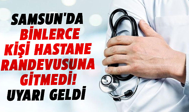Samsun'da binlerce kişi hastane randevusuna gitmedi! Uyarı geldi 