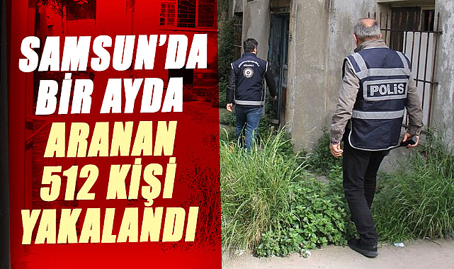 Samsun’da bir ayda aranan 512 kişi yakalandı