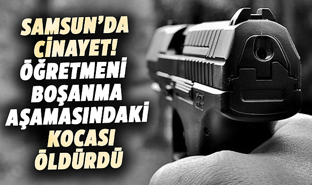 Samsun'da cinayet! Öğretmeni boşanma aşamasındaki kocası öldürdü