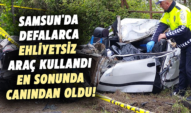 Samsun'da defalarca ehliyetsiz araç kullandı en sonunda canından oldu!