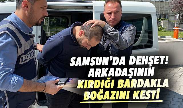 Samsun’da dehşet! Arkadaşının kırdığı bardakla boğazını kesti 