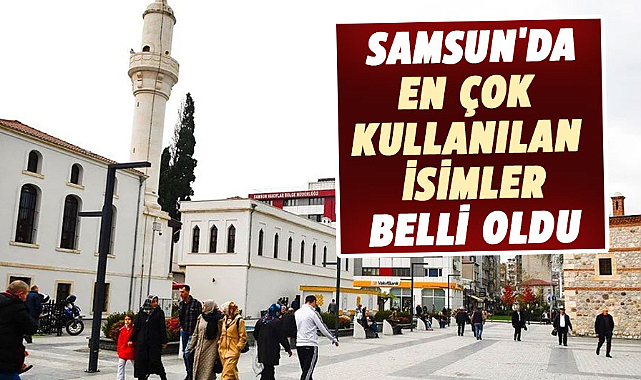  Samsun'da en çok kullanılan isimler belli oldu