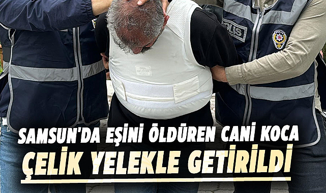 Samsun'da eşini öldüren cani koca Adem Çay çelik yelekle getirildi