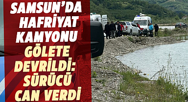 Samsun’da hafriyat kamyonu gölete devrildi: Sürücü hayatını kaybetti