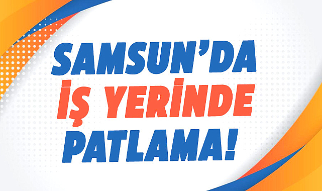 Samsun’da iş yerinde patlama!