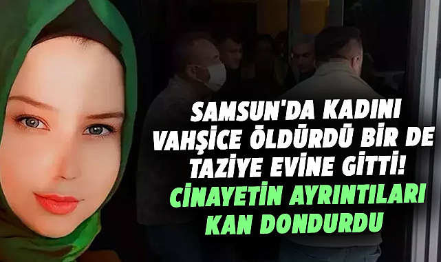 Samsun'da Kader Yıldırım'ı vahşice öldürdü bir de taziye evine gitti! Cinayetin ayrıntıları kan dondurdu