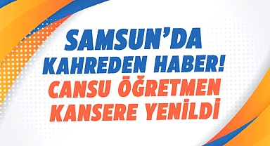 Samsun’da kahreden haber! Öğretmen Cansu Atagün kansere yenildi