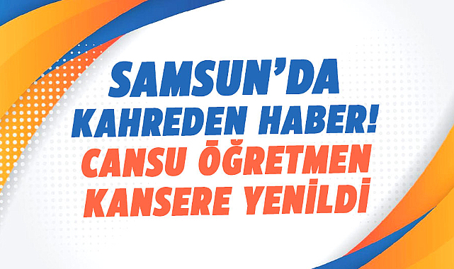 Samsun’da kahreden haber! Öğretmen Cansu Atagün kansere yenildi