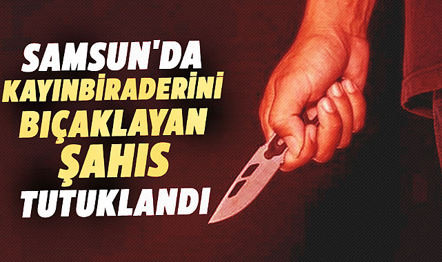 Samsun'da kayınbiraderini bıçaklayan şahıs tutuklandı