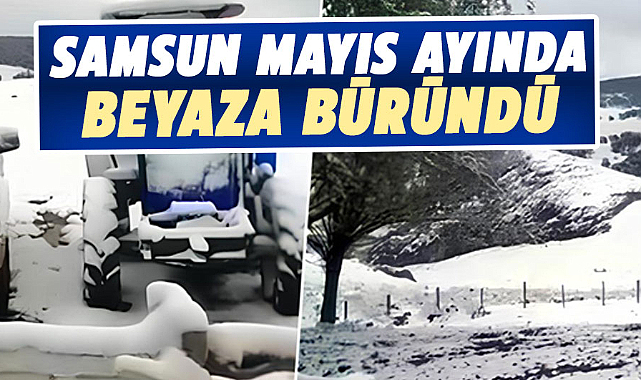 Samsun'da mayıs ayında kar sürprizi