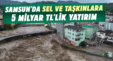 Samsun'da sel ve taşkınlara 5 milyar TL'lik yatırım