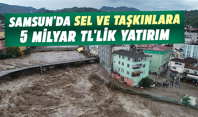 Samsun'da sel ve taşkınlara 5 milyar TL'lik yatırım