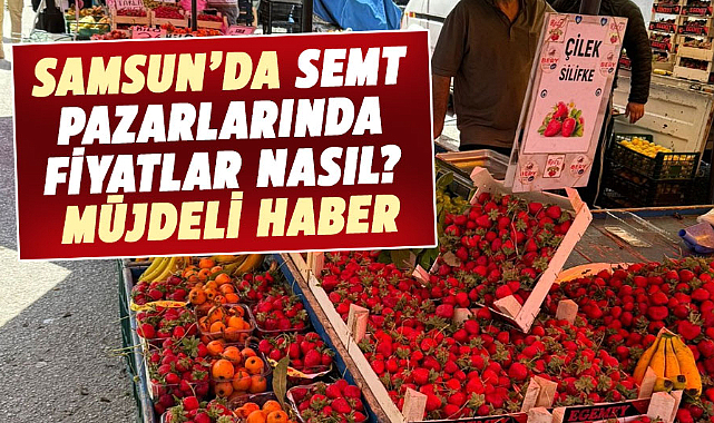 Samsun’da semt pazarlarında fiyatlar nasıl? Müjdeli haber