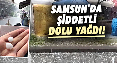 Samsun'da şiddetli dolu yağdı!