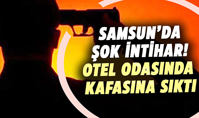 Samsun’da şok intihar! Otel odasında silahla kafasına sıktı