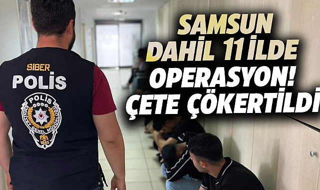 Samsun dahil 11 ilde operasyon! Çete çökertildi