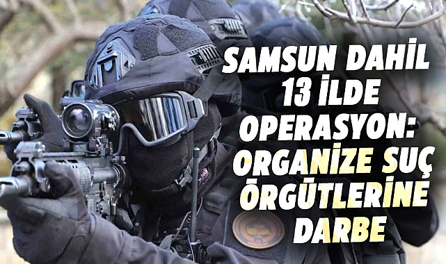 Samsun dahil 13 ilde operasyon: Organize suç örgütlerine darbe